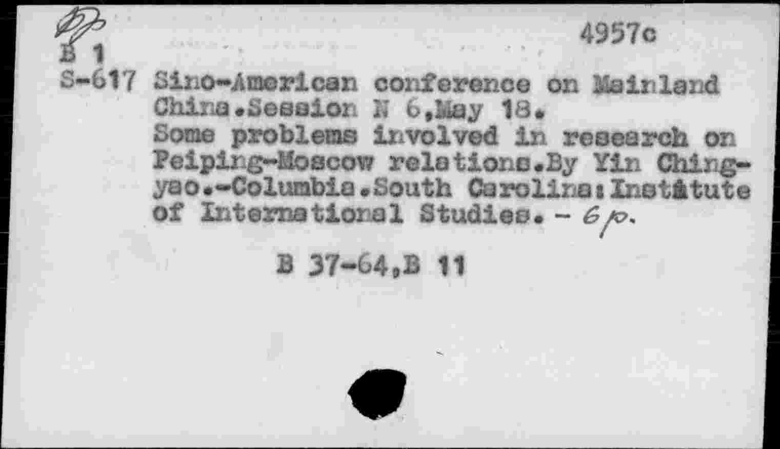 ﻿1
4957c
S-617 Sino-A mor lean conference on Mainland China .Session JJ 6,Uay 18.
Some problems involved in research on Peiping-Moscow relations.By Yin Ching-yao.-Columbia.South CarolineiInstitute of International Studies. - £a?.
B 37-64,B 11